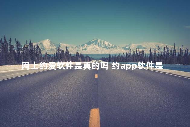 网上约爱软件是真的吗 约app软件是真的吗